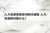 人力资源管理咨询顾问课程 人力资源顾问做什么？