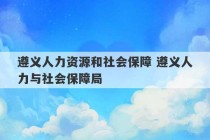 遵义人力资源和社会保障 遵义人力与社会保障局