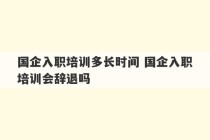 国企入职培训多长时间 国企入职培训会辞退吗