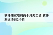 软件测试培训两个月无工资 软件测试培训2个月