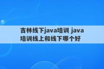 吉林线下java培训 java培训线上和线下哪个好