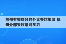 杭州有哪些好的外卖餐饮加盟 杭州外部餐饮培训学习