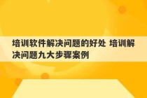 培训软件解决问题的好处 培训解决问题九大步骤案例