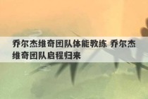 乔尔杰维奇团队体能教练 乔尔杰维奇团队启程归来