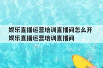 娱乐直播运营培训直播间怎么开 娱乐直播运营培训直播间