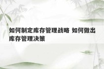 如何制定库存管理战略 如何做出库存管理决策