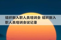 组织新入职人员培训会 组织新入职人员培训会议记录