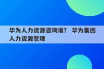 华为人力资源咨询谁？ 华为集团人力资源管理