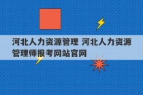 河北人力资源管理 河北人力资源管理师报考网站官网