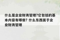 什么是企业财务管理?它包括的基本内容有哪些? 什么东西属于企业财务管理