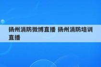 扬州消防微博直播 扬州消防培训直播