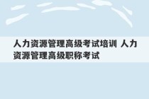 人力资源管理高级考试培训 人力资源管理高级职称考试