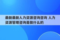 最新最新人力资源咨询咨询 人力资源管理咨询是做什么的