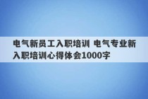 电气新员工入职培训 电气专业新入职培训心得体会1000字