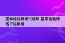 医学检验师考试培训 医学检验师线下培训班