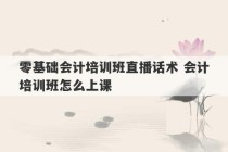 零基础会计培训班直播话术 会计培训班怎么上课