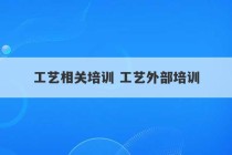 工艺相关培训 工艺外部培训