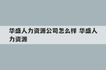 华盛人力资源公司怎么样 华盛人力资源