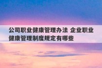 公司职业健康管理办法 企业职业健康管理制度规定有哪些