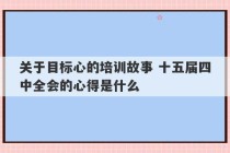 关于目标心的培训故事 十五届四中全会的心得是什么