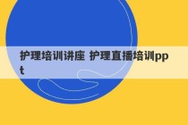 护理培训讲座 护理直播培训ppt