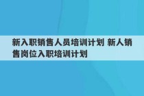 新入职销售人员培训计划 新人销售岗位入职培训计划