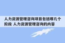 人力资源管理咨询项目包括哪几个阶段 人力资源管理咨询的内容