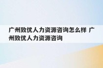 广州致优人力资源咨询怎么样 广州致优人力资源咨询