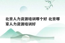 北京人力资源培训哪个好 北京哪家人力资源培训好