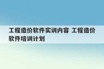 工程造价软件实训内容 工程造价软件培训计划