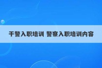 干警入职培训 警察入职培训内容