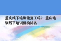 重庆线下培训能复工吗？ 重庆培训线下培训机构排名