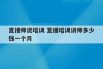 直播师资培训 直播培训讲师多少钱一个月