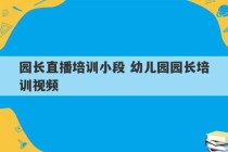 园长直播培训小段 幼儿园园长培训视频