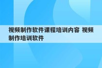 视频制作软件课程培训内容 视频制作培训软件