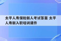 太平人寿保险新人考试答案 太平人寿新入职培训课件