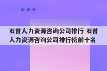 石首人力资源咨询公司排行 石首人力资源咨询公司排行榜前十名