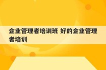 企业管理者培训班 好的企业管理者培训