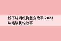 线下培训机构怎么改革 2023
年培训机构改革