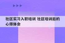 社区实习入职培训 社区培训后的心得体会