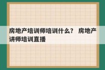 房地产培训师培训什么？ 房地产讲师培训直播