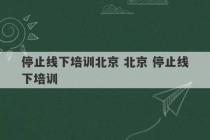 停止线下培训北京 北京 停止线下培训