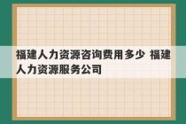 福建人力资源咨询费用多少 福建人力资源服务公司