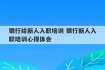 银行给新人入职培训 银行新人入职培训心得体会