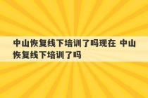 中山恢复线下培训了吗现在 中山恢复线下培训了吗