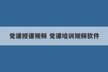 党课授课视频 党课培训视频软件