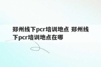 郑州线下pcr培训地点 郑州线下pcr培训地点在哪