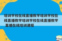 培训学校在线直播教学培训学校在线直播教学培训学校在线直播教学 直播在线培训课程