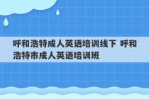 呼和浩特成人英语培训线下 呼和浩特市成人英语培训班