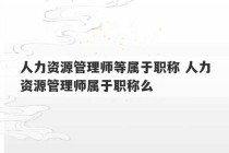 人力资源管理师等属于职称 人力资源管理师属于职称么